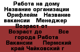 Работа на дому › Название организации ­ Орифлейм › Название вакансии ­ Менеджер  › Возраст от ­ 18 › Возраст до ­ 30 - Все города Работа » Вакансии   . Пермский край,Чайковский г.